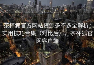 茶杯狐官方网站资源多不多全解析：实用技巧合集（对比后），茶杯狐官网客户端