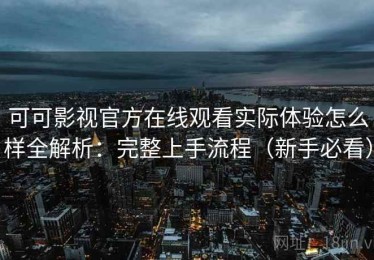 可可影视官方在线观看实际体验怎么样全解析：完整上手流程（新手必看）