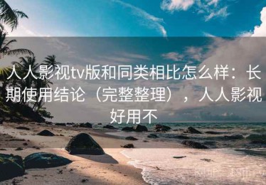 人人影视tv版和同类相比怎么样：长期使用结论（完整整理），人人影视好用不