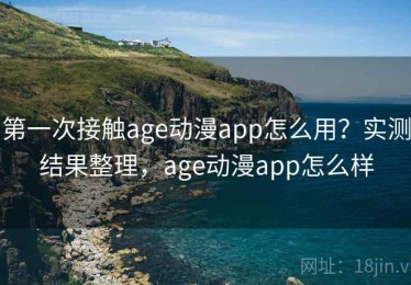 第一次接触age动漫app怎么用？实测结果整理，age动漫app怎么样