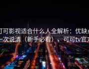 可可影视适合什么人全解析：优缺点一次说清（新手必看），可可tv官方