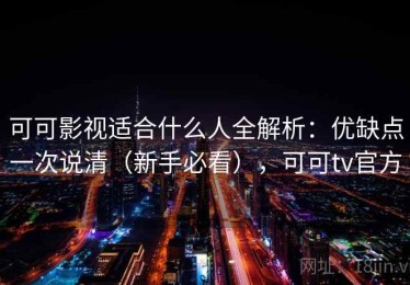 可可影视适合什么人全解析：优缺点一次说清（新手必看），可可tv官方