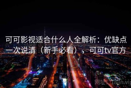 可可影视适合什么人全解析：优缺点一次说清（新手必看），可可tv官方