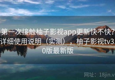 第一次接触柚子影视app更新快不快？详细使用说明（实测），柚子影视tv3.0版最新版