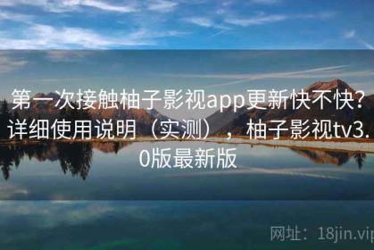 第一次接触柚子影视app更新快不快？详细使用说明（实测），柚子影视tv3.0版最新版