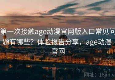 第一次接触age动漫官网版入口常见问题有哪些？体验报告分享，age动漫 官网