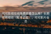 可可影视在线免费观看怎么用？长期使用结论（新手必看），可可影片会员