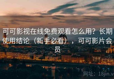 可可影视在线免费观看怎么用？长期使用结论（新手必看），可可影片会员