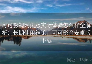 可可影视网页版实际体验怎么样全解析：长期使用结论，可可影音安卓版下载