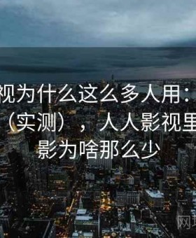 人人影视为什么这么多人用：实测结果整理（实测），人人影视里面的电影为啥那么少