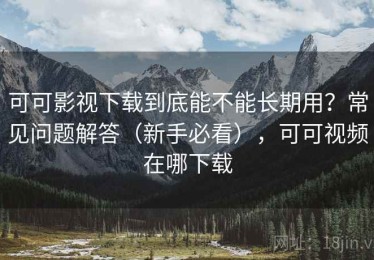 可可影视下载到底能不能长期用？常见问题解答（新手必看），可可视频在哪下载