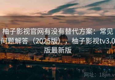 柚子影视官网有没有替代方案：常见问题解答（2025版），柚子影视tv3.0版最新版