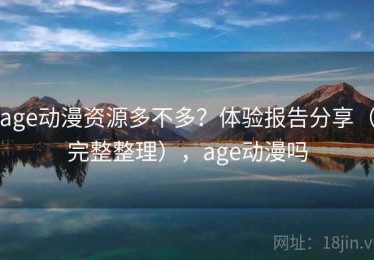 age动漫资源多不多？体验报告分享（完整整理），age动漫吗