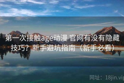 第一次接触age动漫 官网有没有隐藏技巧？新手避坑指南（新手必看）