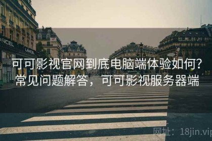 可可影视官网到底电脑端体验如何？常见问题解答，可可影视服务器端