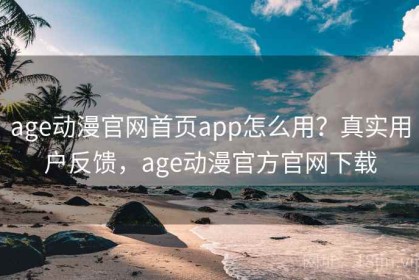 age动漫官网首页app怎么用？真实用户反馈，age动漫官方官网下载