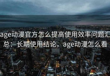 age动漫官方怎么提高使用效率问题汇总：长期使用结论，age动漫怎么看