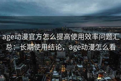 age动漫官方怎么提高使用效率问题汇总：长期使用结论，age动漫怎么看