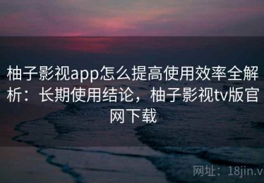 柚子影视app怎么提高使用效率全解析：长期使用结论，柚子影视tv版官网下载