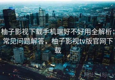 柚子影视下载手机端好不好用全解析：常见问题解答，柚子影视tv版官网下载