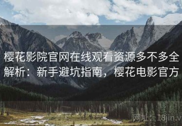 樱花影院官网在线观看资源多不多全解析：新手避坑指南，樱花电影官方