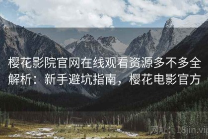 樱花影院官网在线观看资源多不多全解析：新手避坑指南，樱花电影官方