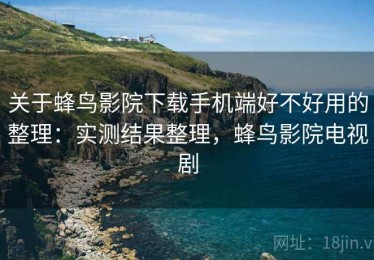 关于蜂鸟影院下载手机端好不好用的整理：实测结果整理，蜂鸟影院电视剧