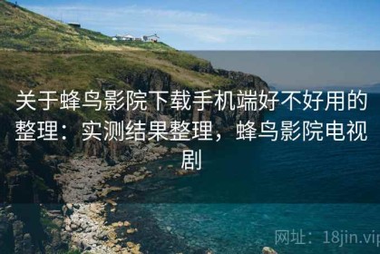 关于蜂鸟影院下载手机端好不好用的整理：实测结果整理，蜂鸟影院电视剧