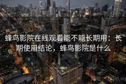 蜂鸟影院在线观看能不能长期用：长期使用结论，蜂鸟影院是什么