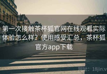 第一次接触茶杯狐官网在线观看实际体验怎么样？使用感受汇总，茶杯狐官方app下载
