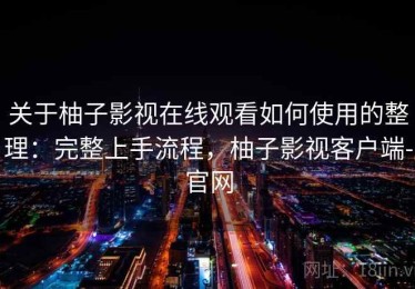 关于柚子影视在线观看如何使用的整理：完整上手流程，柚子影视客户端-官网