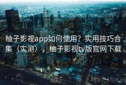 柚子影视app如何使用？实用技巧合集（实测），柚子影视tv版官网下载