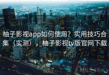 柚子影视app如何使用？实用技巧合集（实测），柚子影视tv版官网下载