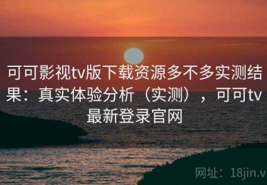 可可影视tv版下载资源多不多实测结果：真实体验分析（实测），可可tv最新登录官网