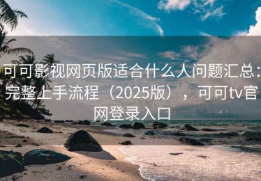可可影视网页版适合什么人问题汇总：完整上手流程（2025版），可可tv官网登录入口
