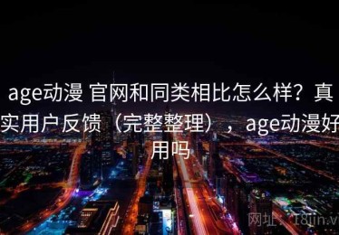 age动漫 官网和同类相比怎么样？真实用户反馈（完整整理），age动漫好用吗