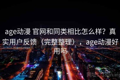 age动漫 官网和同类相比怎么样？真实用户反馈（完整整理），age动漫好用吗