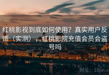 红桃影视到底如何使用？真实用户反馈（实测），红桃影院充值会员会盗号吗