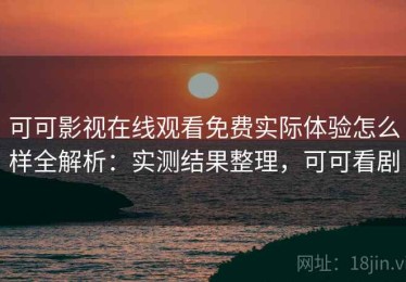 可可影视在线观看免费实际体验怎么样全解析：实测结果整理，可可看剧