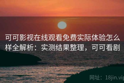 可可影视在线观看免费实际体验怎么样全解析：实测结果整理，可可看剧