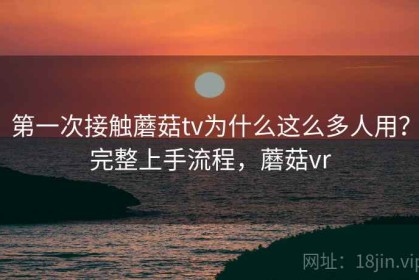 第一次接触蘑菇tv为什么这么多人用？完整上手流程，蘑菇vr