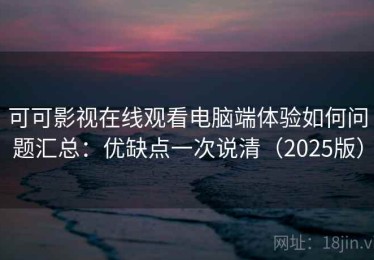可可影视在线观看电脑端体验如何问题汇总：优缺点一次说清（2025版）