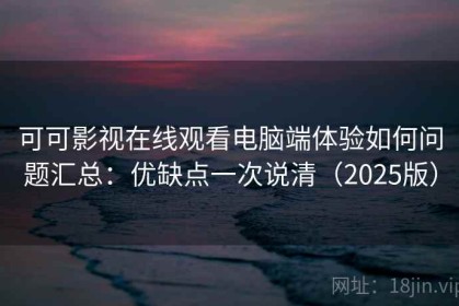 可可影视在线观看电脑端体验如何问题汇总：优缺点一次说清（2025版）