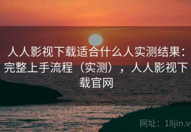 人人影视下载适合什么人实测结果：完整上手流程（实测），人人影视下载官网