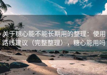 关于糖心能不能长期用的整理：使用路线建议（完整整理），糖心能用吗