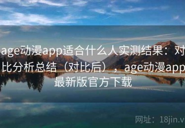 age动漫app适合什么人实测结果：对比分析总结（对比后），age动漫app最新版官方下载