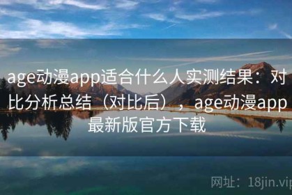 age动漫app适合什么人实测结果：对比分析总结（对比后），age动漫app最新版官方下载