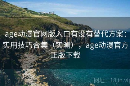 age动漫官网版入口有没有替代方案：实用技巧合集（实测），age动漫官方正版下载
