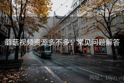 蘑菇视频资源多不多：常见问题解答