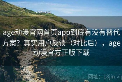 age动漫官网首页app到底有没有替代方案？真实用户反馈（对比后），age动漫官方正版下载